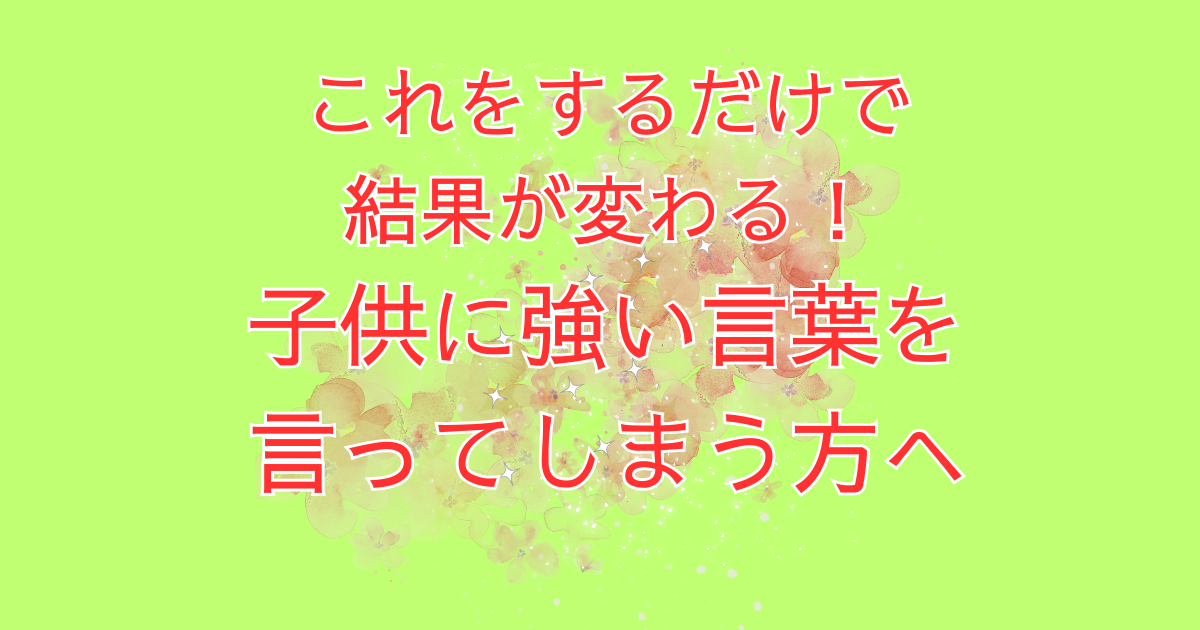 これをするだけで結果が変わる！子供に強い言葉を言ってしまう方へ