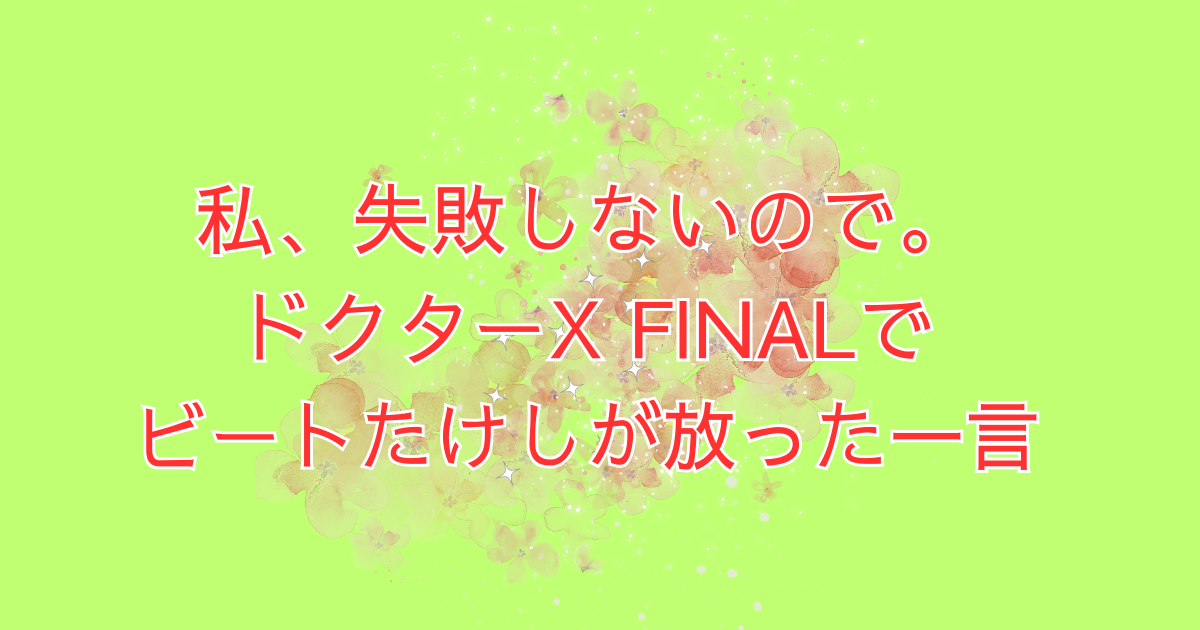 「私、失敗しないので」ドクターX FINALでビートたけしが放った一言は？